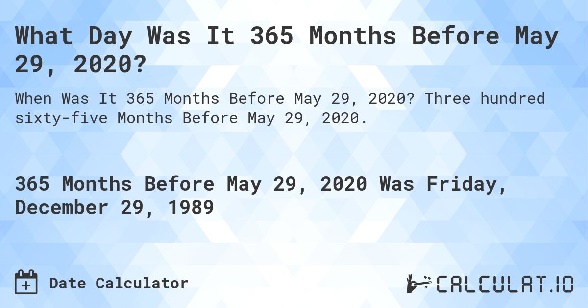 What Day Was It 365 Months Before May 29, 2020?. Three hundred sixty-five Months Before May 29, 2020.