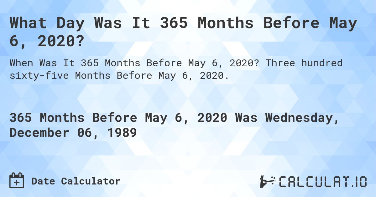 What Day Was It 365 Months Before May 6, 2020?. Three hundred sixty-five Months Before May 6, 2020.