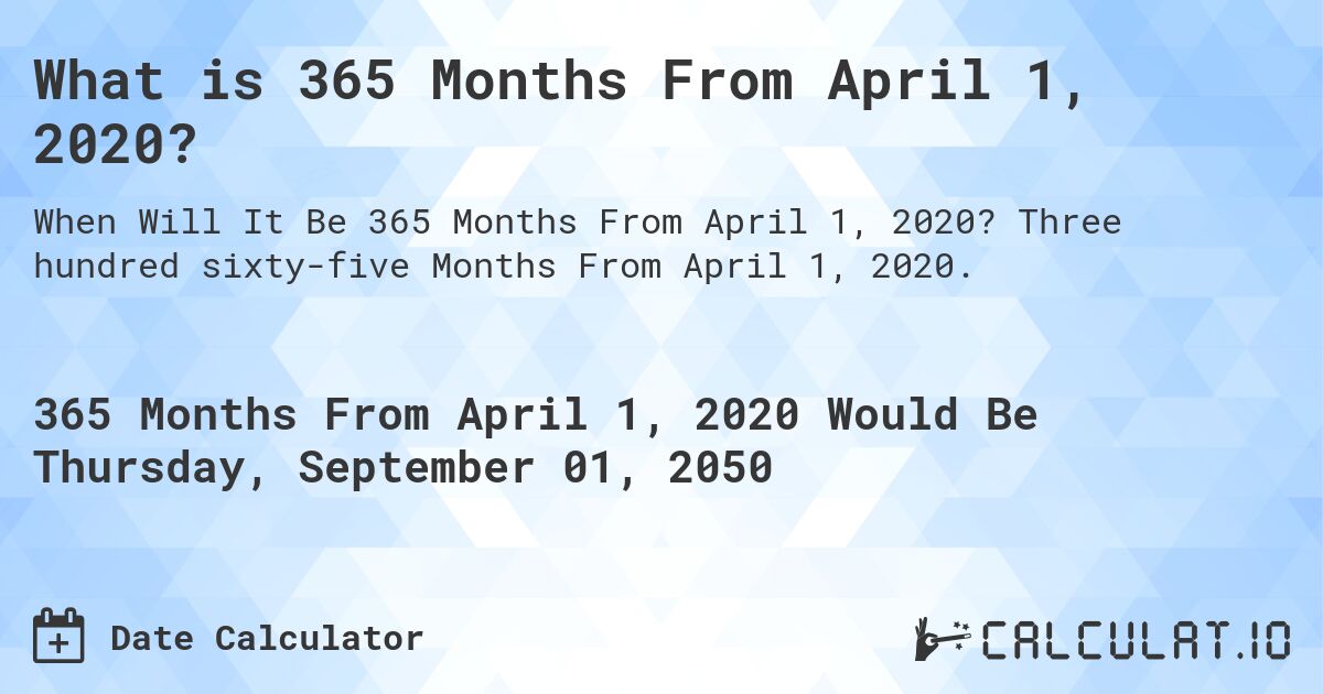 What is 365 Months From April 1, 2020?. Three hundred sixty-five Months From April 1, 2020.