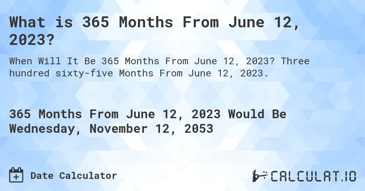 What is 365 Months From June 12, 2023?. Three hundred sixty-five Months From June 12, 2023.