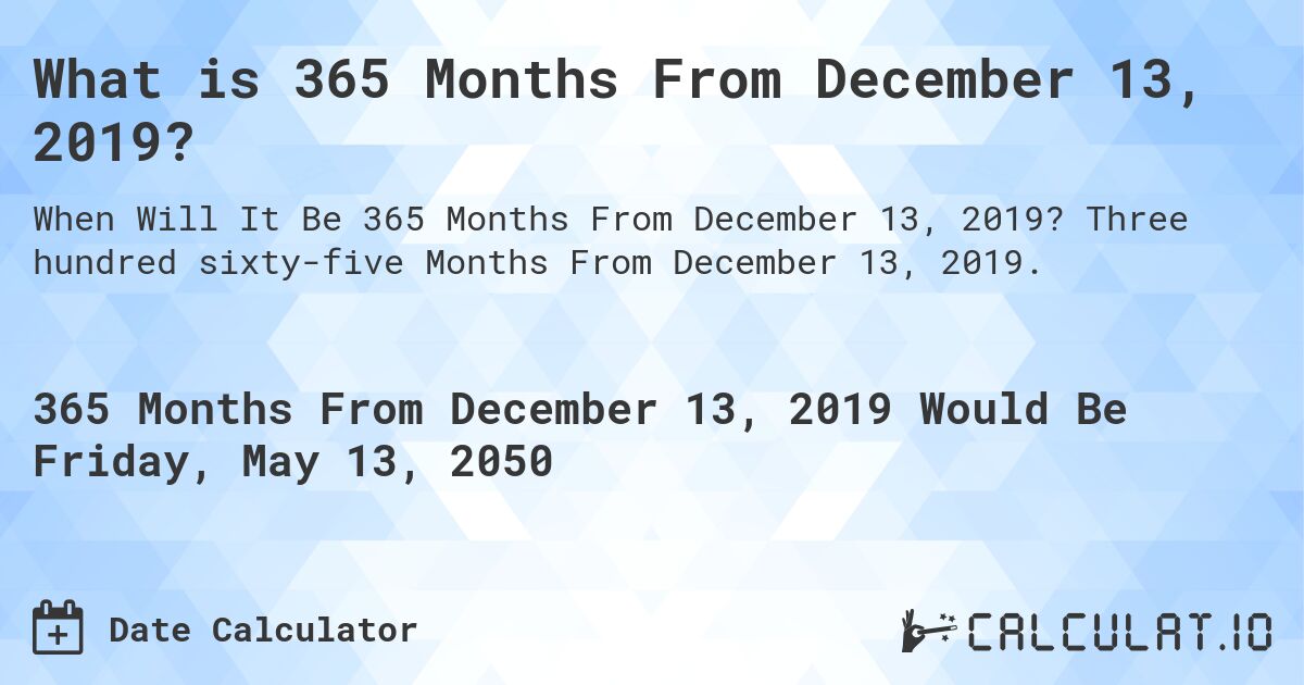 What is 365 Months From December 13, 2019?. Three hundred sixty-five Months From December 13, 2019.