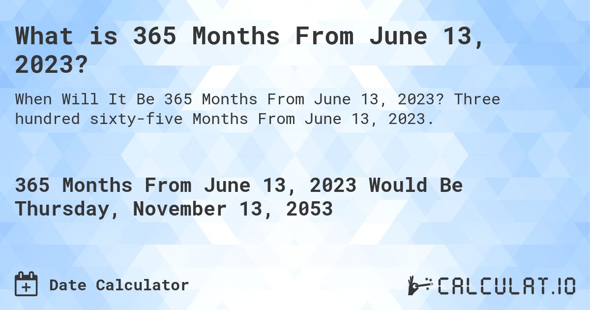 What is 365 Months From June 13, 2023?. Three hundred sixty-five Months From June 13, 2023.