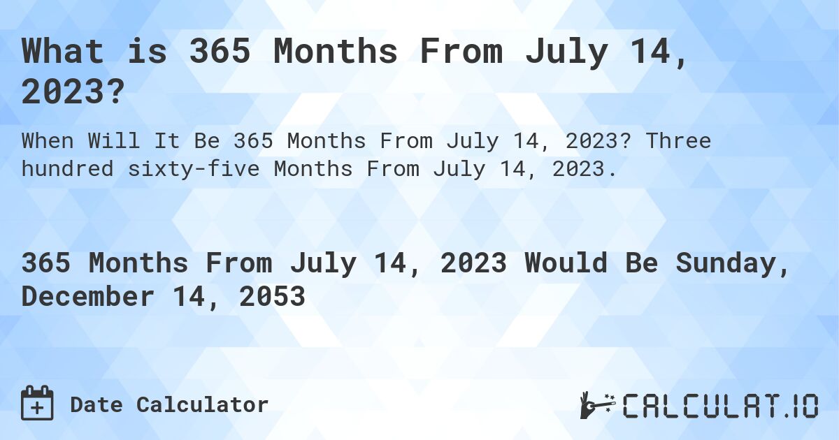 What is 365 Months From July 14, 2023?. Three hundred sixty-five Months From July 14, 2023.