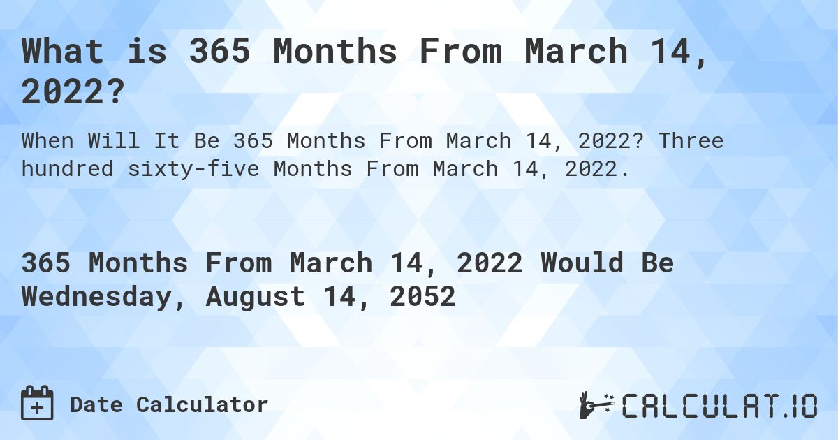 What is 365 Months From March 14, 2022?. Three hundred sixty-five Months From March 14, 2022.