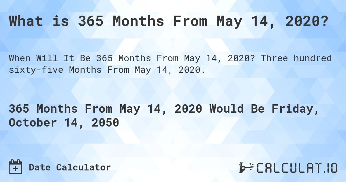 What is 365 Months From May 14, 2020?. Three hundred sixty-five Months From May 14, 2020.