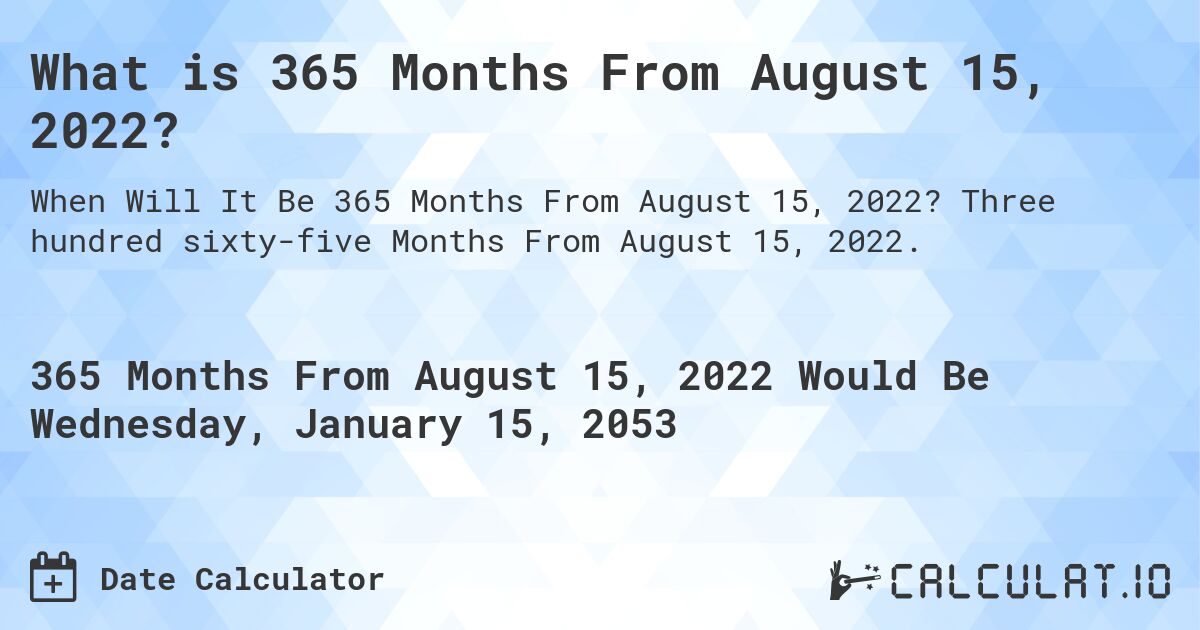 What is 365 Months From August 15, 2022?. Three hundred sixty-five Months From August 15, 2022.