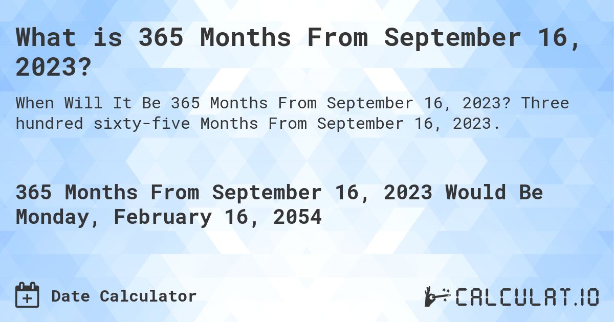 What is 365 Months From September 16, 2023?. Three hundred sixty-five Months From September 16, 2023.
