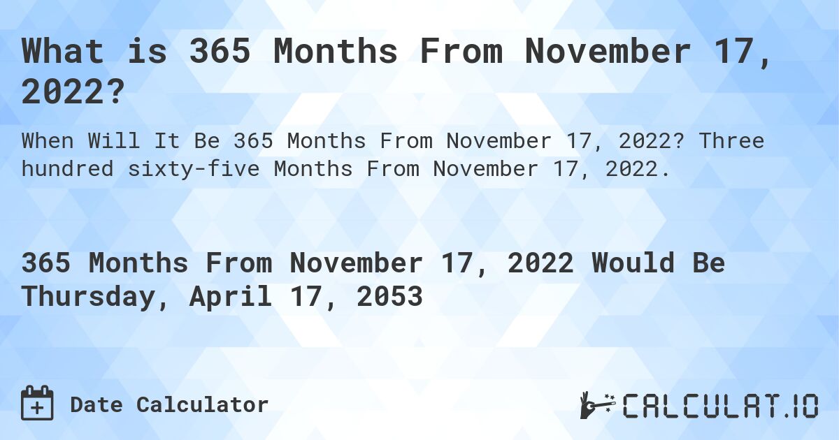 What is 365 Months From November 17, 2022?. Three hundred sixty-five Months From November 17, 2022.