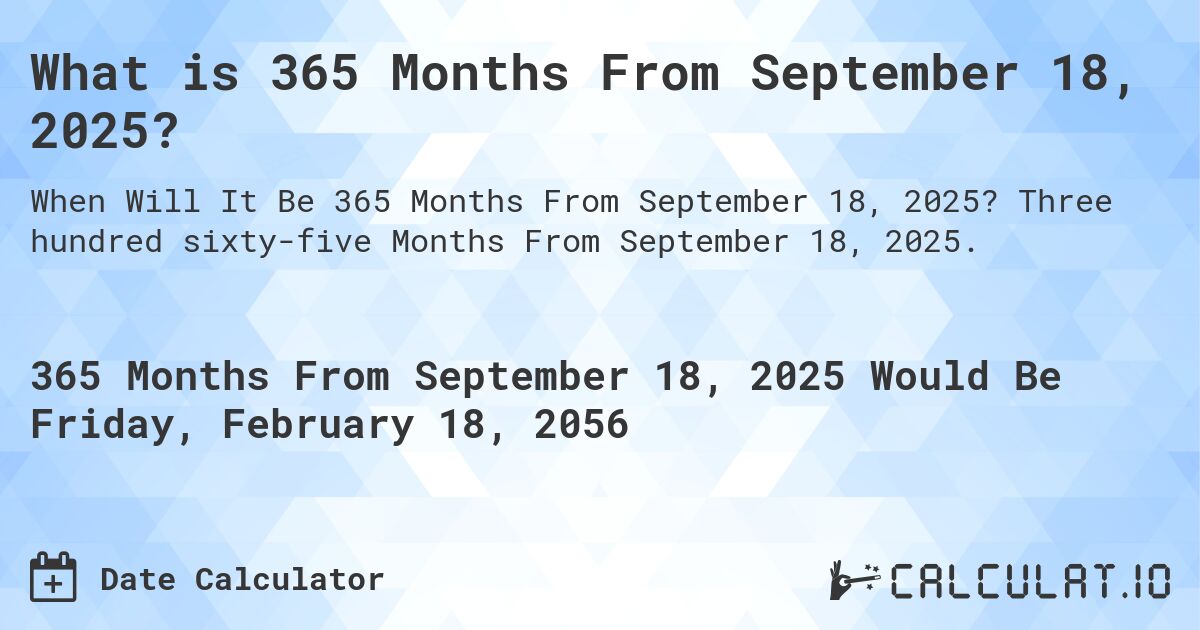What is 365 Months From September 18, 2025?. Three hundred sixty-five Months From September 18, 2025.