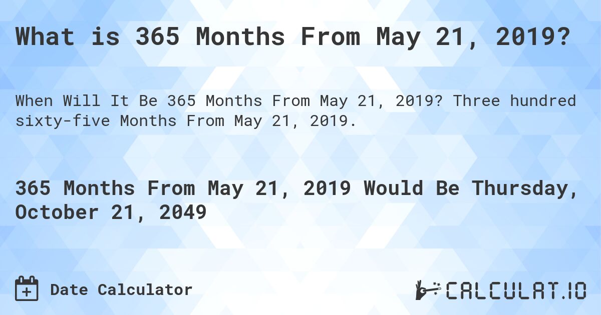 What is 365 Months From May 21, 2019?. Three hundred sixty-five Months From May 21, 2019.