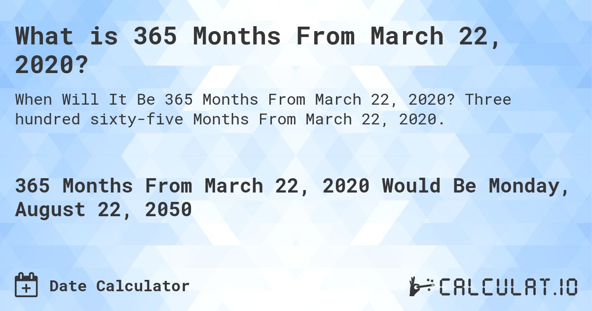 What is 365 Months From March 22, 2020?. Three hundred sixty-five Months From March 22, 2020.