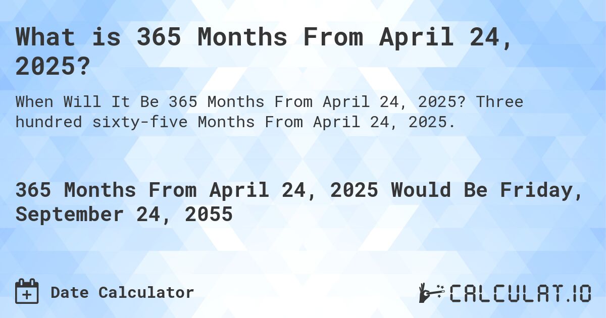 What is 365 Months From April 24, 2025?. Three hundred sixty-five Months From April 24, 2025.