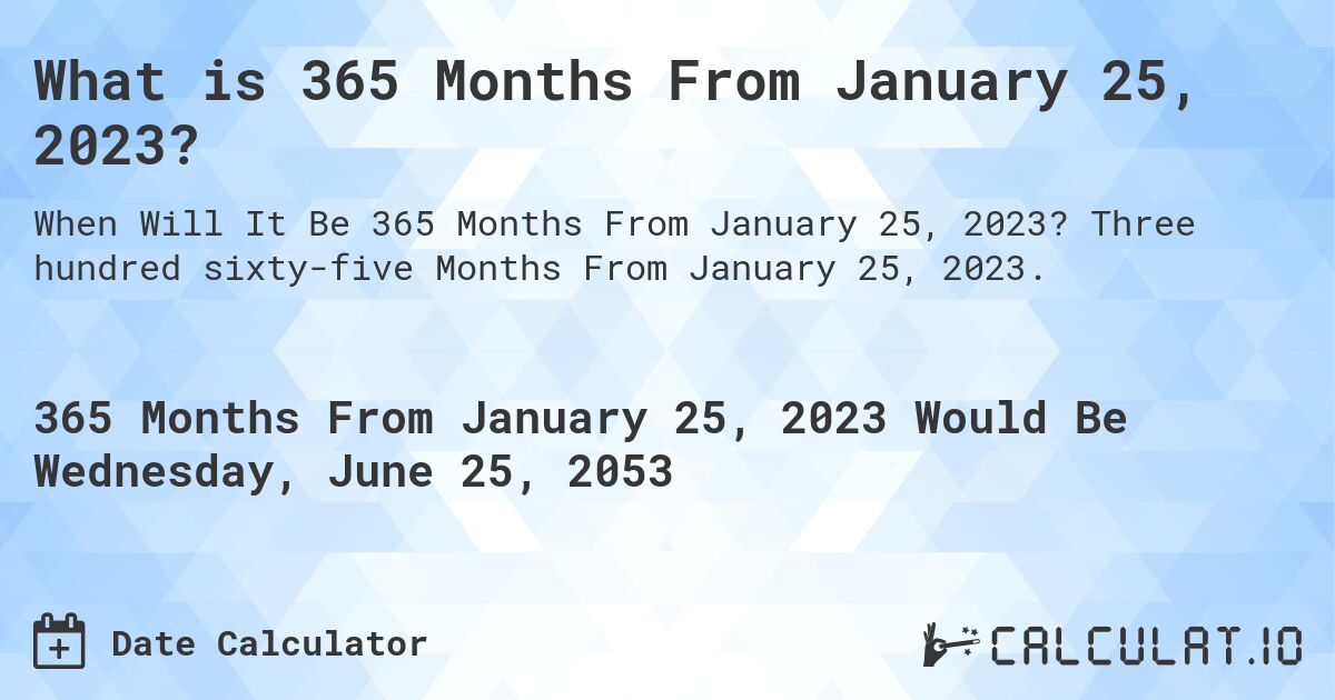 What is 365 Months From January 25, 2023?. Three hundred sixty-five Months From January 25, 2023.