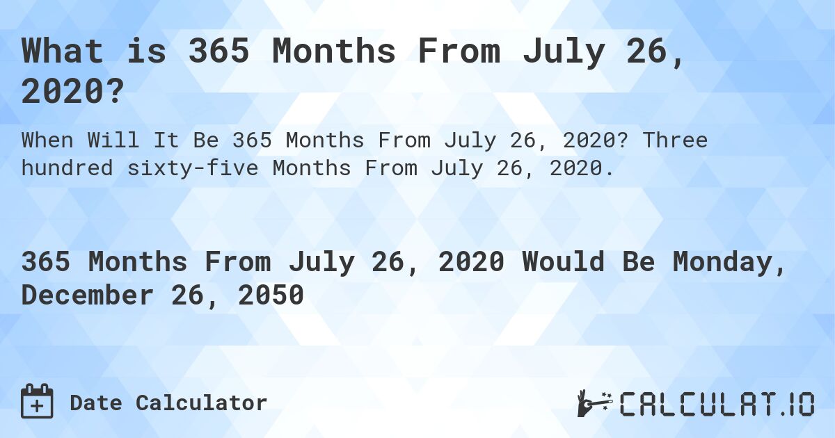What is 365 Months From July 26, 2020?. Three hundred sixty-five Months From July 26, 2020.
