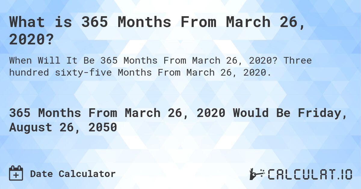 What is 365 Months From March 26, 2020?. Three hundred sixty-five Months From March 26, 2020.