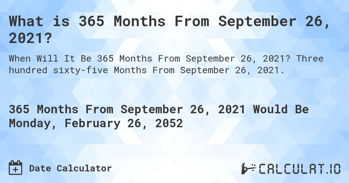 What is 365 Months From September 26, 2021?. Three hundred sixty-five Months From September 26, 2021.