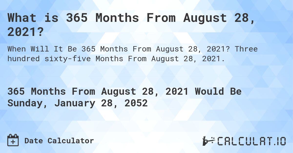 What is 365 Months From August 28, 2021?. Three hundred sixty-five Months From August 28, 2021.