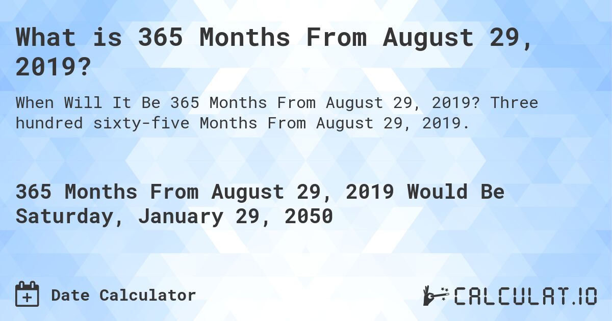 What is 365 Months From August 29, 2019?. Three hundred sixty-five Months From August 29, 2019.