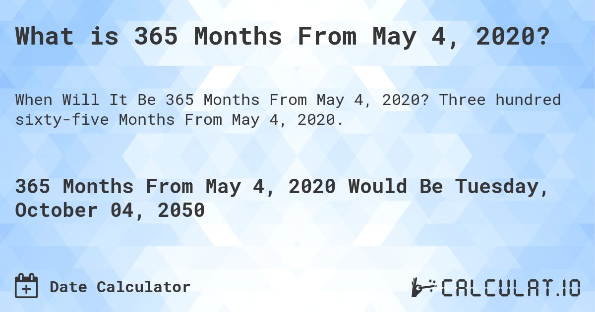What is 365 Months From May 4, 2020?. Three hundred sixty-five Months From May 4, 2020.