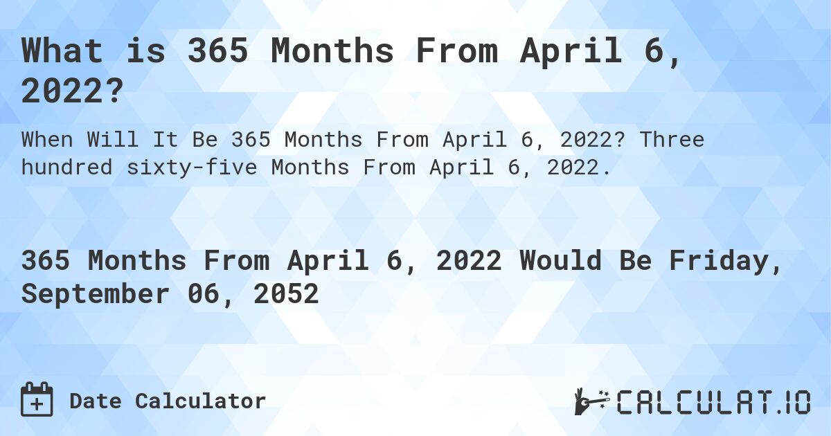 What is 365 Months From April 6, 2022?. Three hundred sixty-five Months From April 6, 2022.