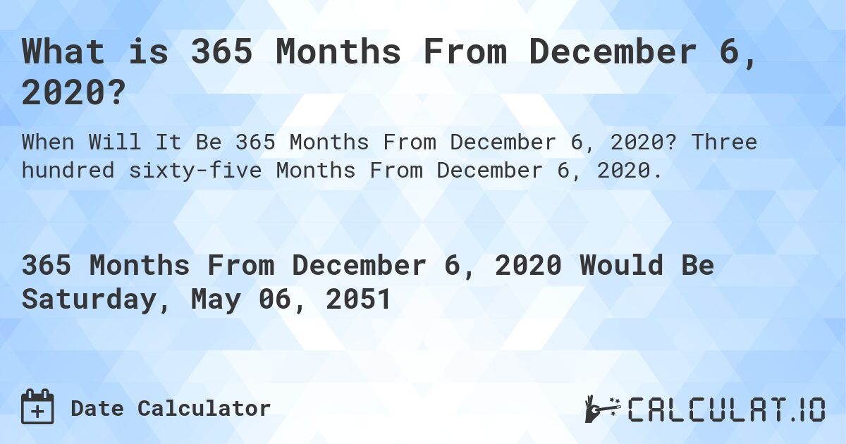 What is 365 Months From December 6, 2020?. Three hundred sixty-five Months From December 6, 2020.