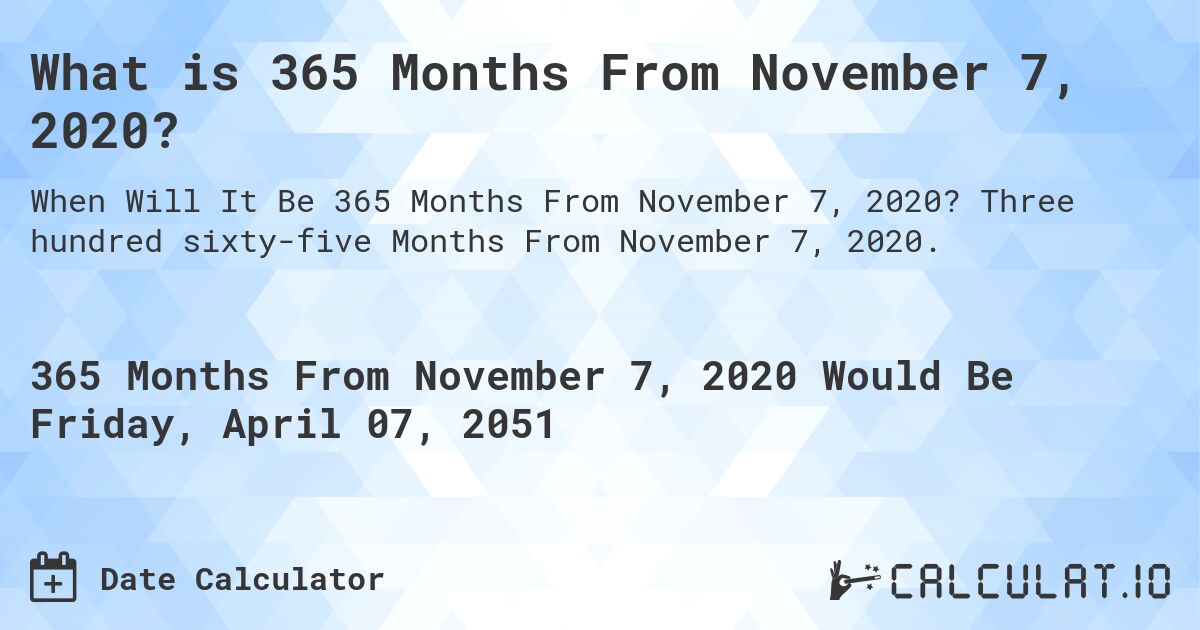 What is 365 Months From November 7, 2020?. Three hundred sixty-five Months From November 7, 2020.