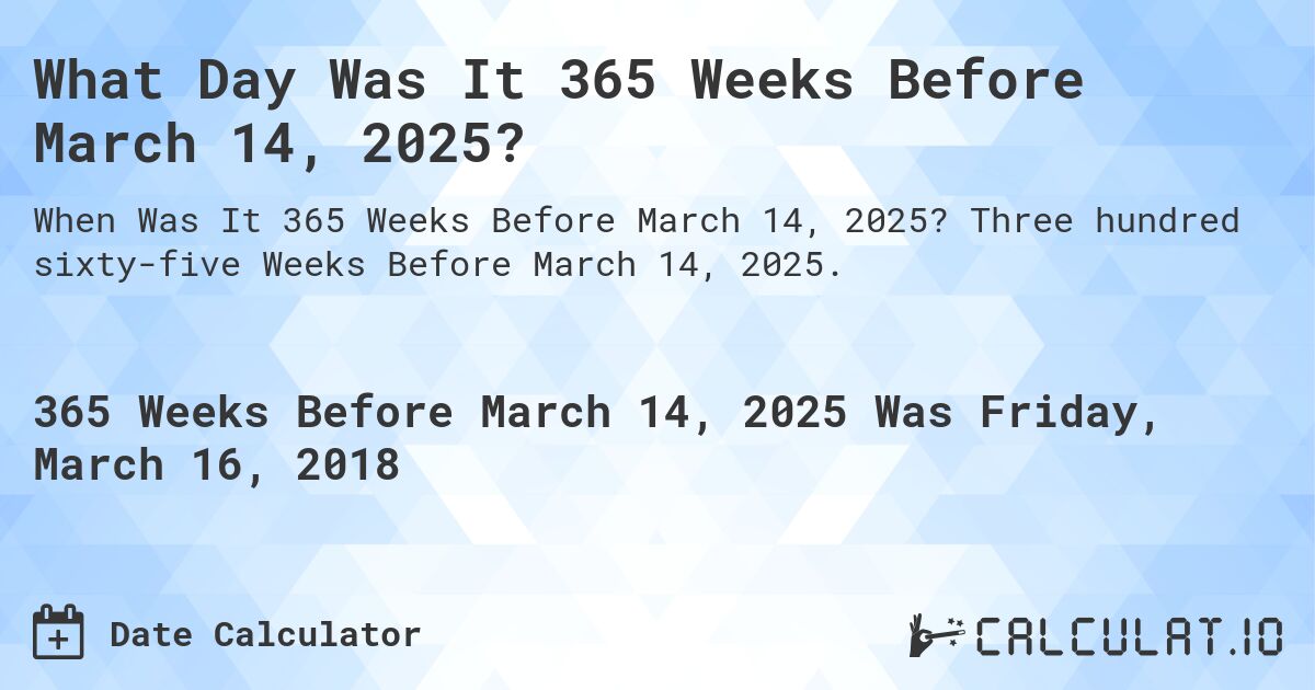 What Day Was It 365 Weeks Before March 14, 2025?. Three hundred sixty-five Weeks Before March 14, 2025.