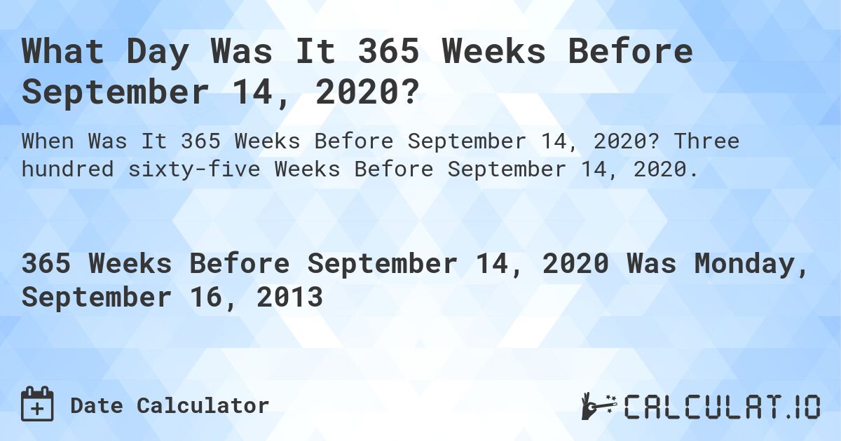 What Day Was It 365 Weeks Before September 14, 2020?. Three hundred sixty-five Weeks Before September 14, 2020.