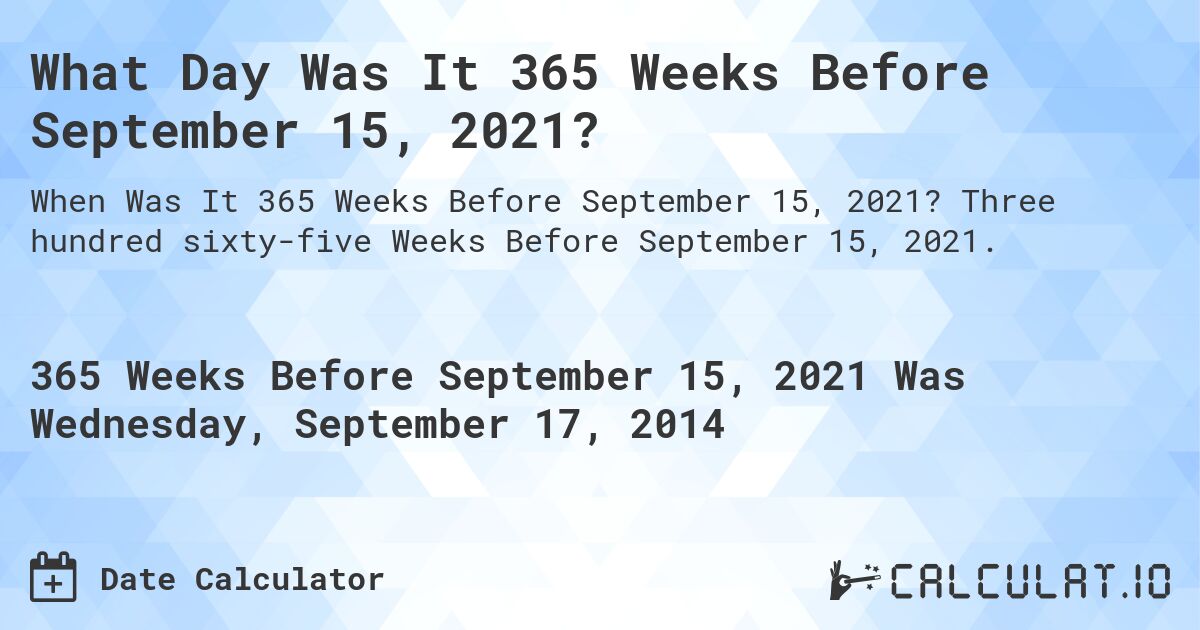 What Day Was It 365 Weeks Before September 15, 2021?. Three hundred sixty-five Weeks Before September 15, 2021.