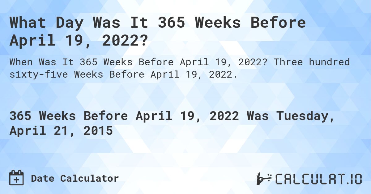 What Day Was It 365 Weeks Before April 19, 2022?. Three hundred sixty-five Weeks Before April 19, 2022.