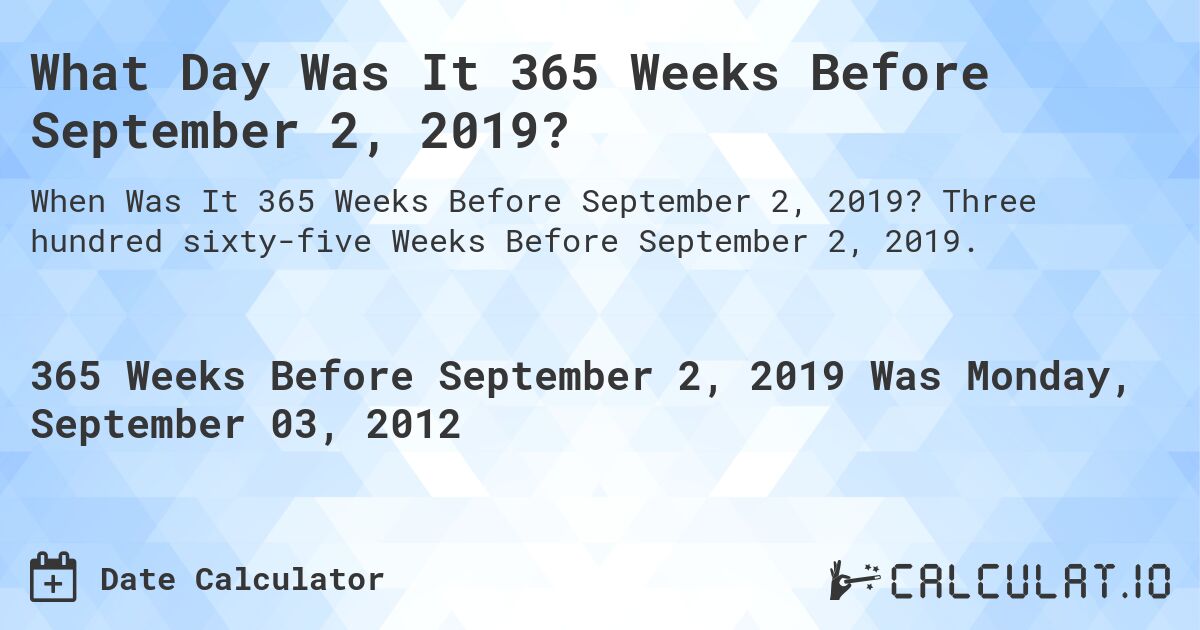 What Day Was It 365 Weeks Before September 2, 2019?. Three hundred sixty-five Weeks Before September 2, 2019.