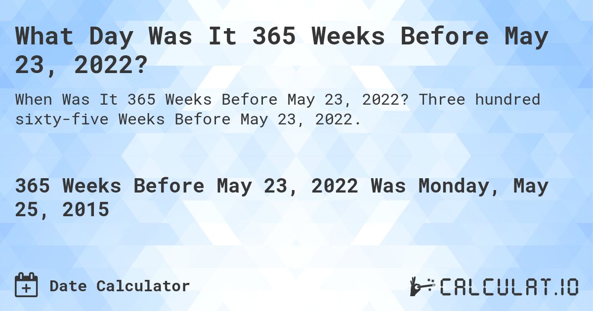 What Day Was It 365 Weeks Before May 23, 2022?. Three hundred sixty-five Weeks Before May 23, 2022.