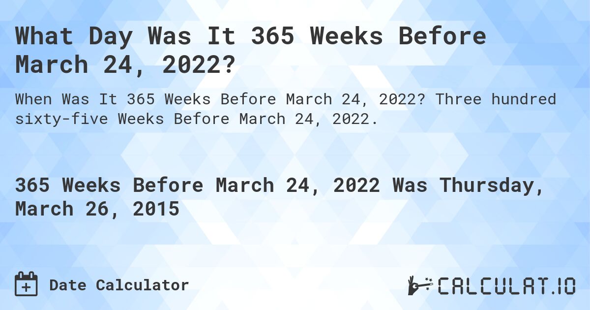 What Day Was It 365 Weeks Before March 24, 2022?. Three hundred sixty-five Weeks Before March 24, 2022.