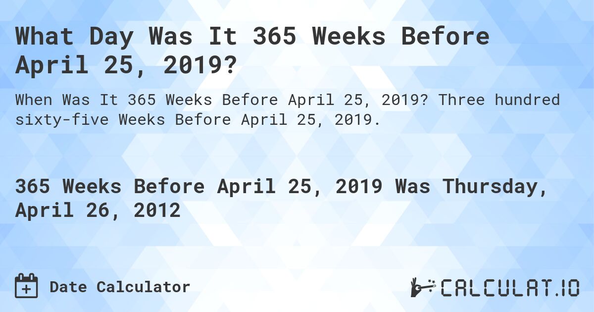 What Day Was It 365 Weeks Before April 25, 2019?. Three hundred sixty-five Weeks Before April 25, 2019.