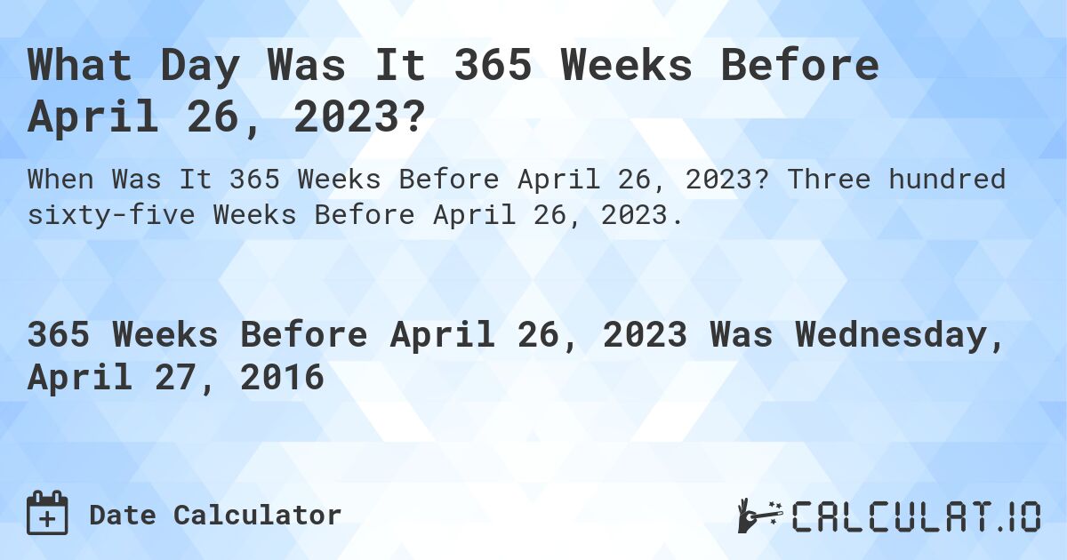 What Day Was It 365 Weeks Before April 26, 2023?. Three hundred sixty-five Weeks Before April 26, 2023.