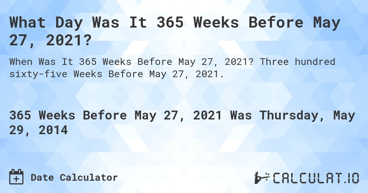 What Day Was It 365 Weeks Before May 27, 2021?. Three hundred sixty-five Weeks Before May 27, 2021.