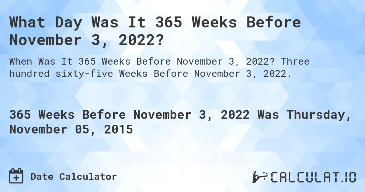 What Day Was It 365 Weeks Before November 3, 2022?. Three hundred sixty-five Weeks Before November 3, 2022.