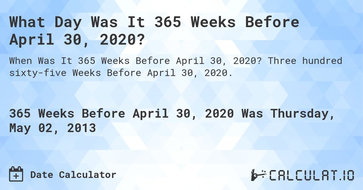 What Day Was It 365 Weeks Before April 30, 2020?. Three hundred sixty-five Weeks Before April 30, 2020.