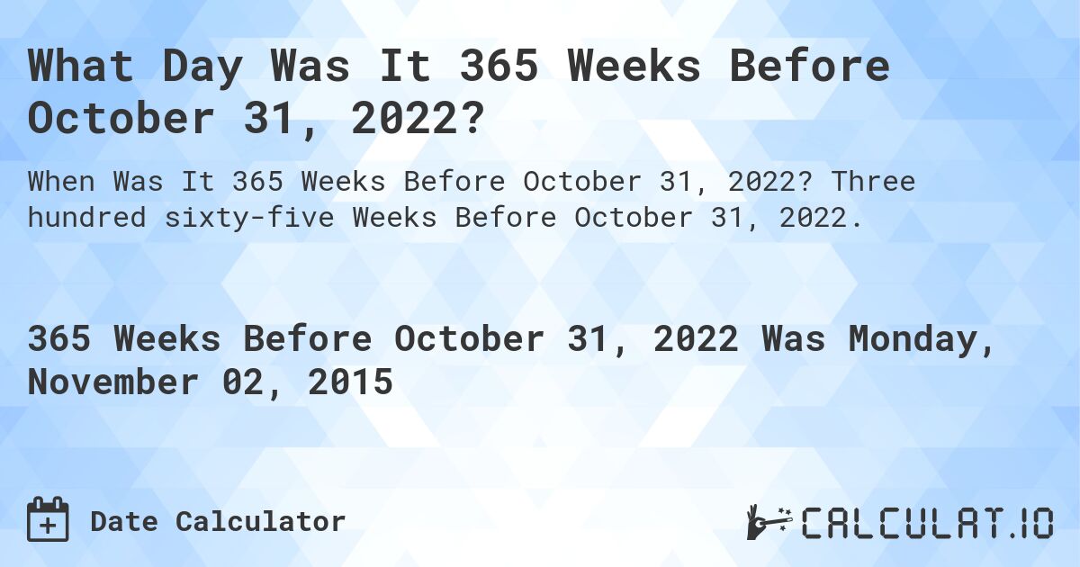 What Day Was It 365 Weeks Before October 31, 2022?. Three hundred sixty-five Weeks Before October 31, 2022.