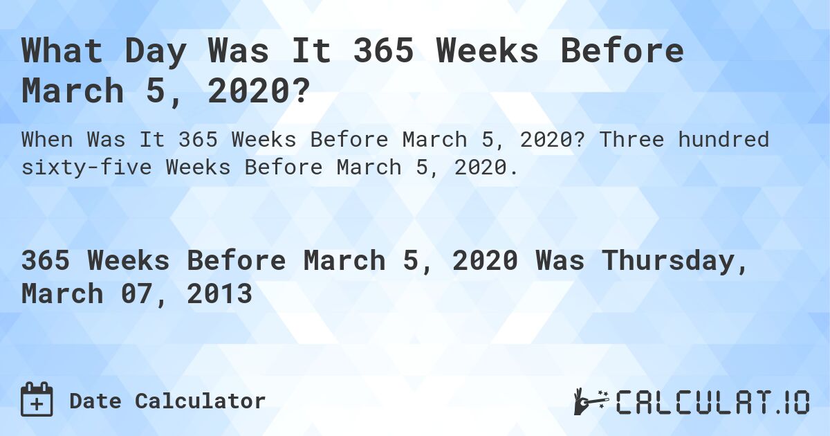 What Day Was It 365 Weeks Before March 5, 2020?. Three hundred sixty-five Weeks Before March 5, 2020.