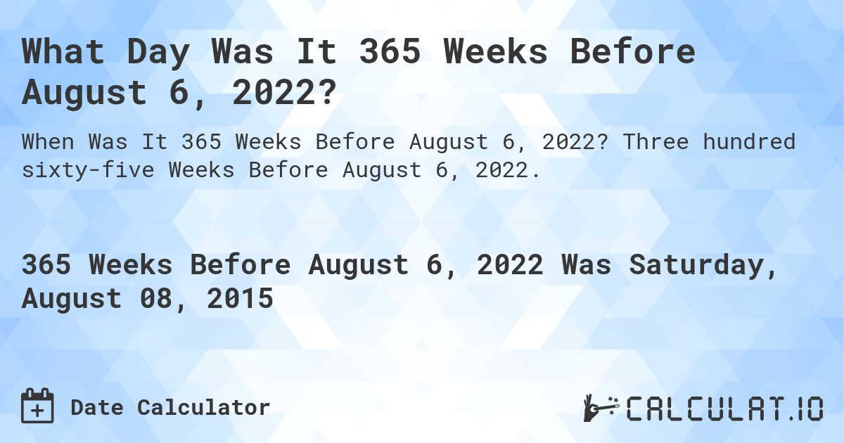What Day Was It 365 Weeks Before August 6, 2022?. Three hundred sixty-five Weeks Before August 6, 2022.
