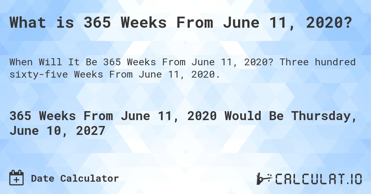 What is 365 Weeks From June 11, 2020?. Three hundred sixty-five Weeks From June 11, 2020.