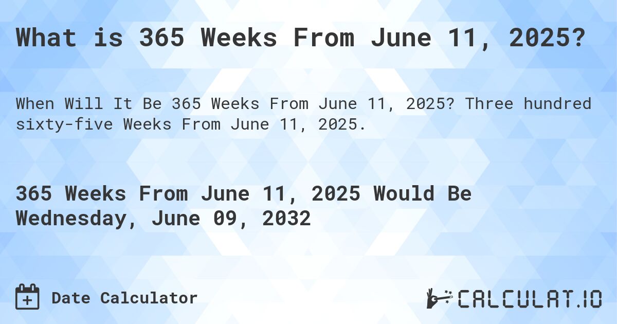 What is 365 Weeks From June 11, 2025?. Three hundred sixty-five Weeks From June 11, 2025.