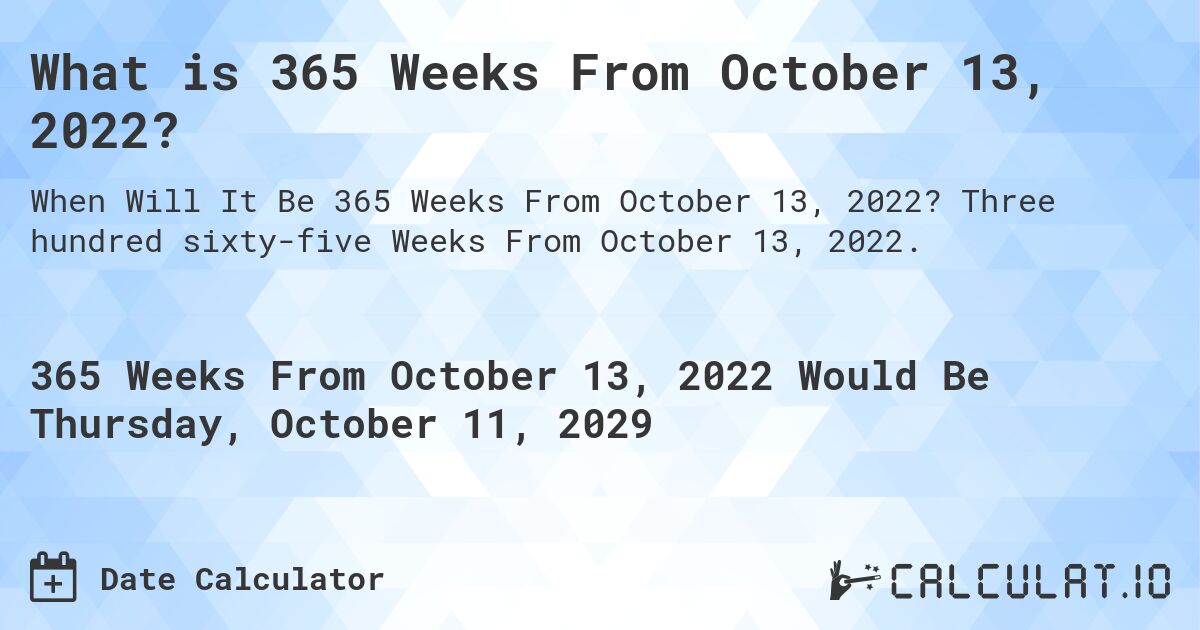 What is 365 Weeks From October 13, 2022?. Three hundred sixty-five Weeks From October 13, 2022.