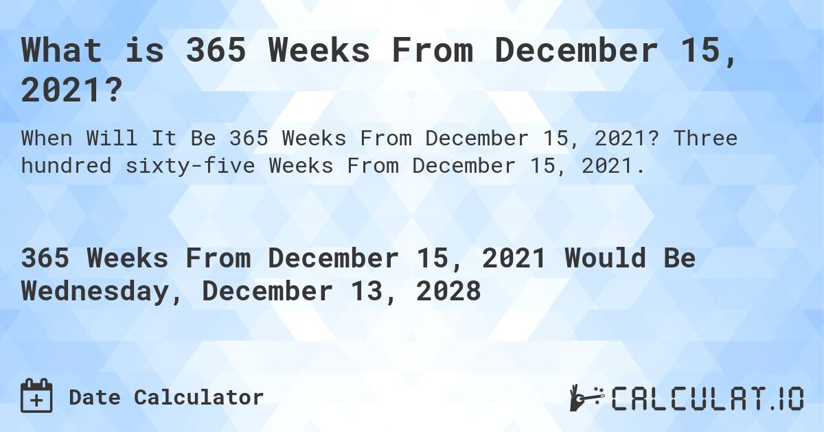 What is 365 Weeks From December 15, 2021?. Three hundred sixty-five Weeks From December 15, 2021.