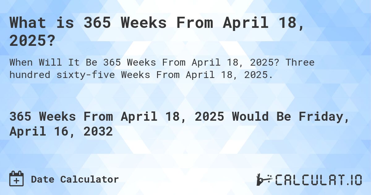 What is 365 Weeks From April 18, 2025?. Three hundred sixty-five Weeks From April 18, 2025.