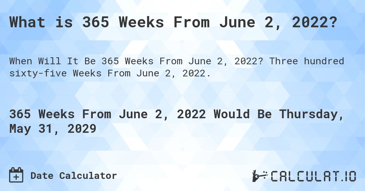 What is 365 Weeks From June 2, 2022?. Three hundred sixty-five Weeks From June 2, 2022.
