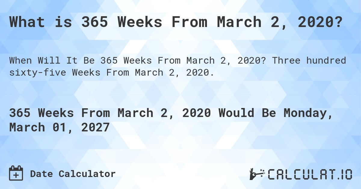 What is 365 Weeks From March 2, 2020?. Three hundred sixty-five Weeks From March 2, 2020.