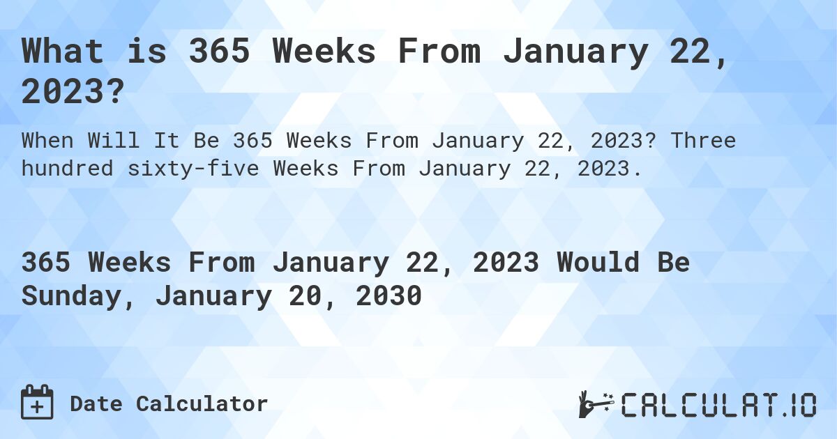 What is 365 Weeks From January 22, 2023?. Three hundred sixty-five Weeks From January 22, 2023.
