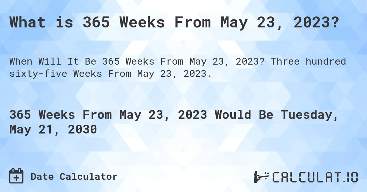 What is 365 Weeks From May 23, 2023?. Three hundred sixty-five Weeks From May 23, 2023.